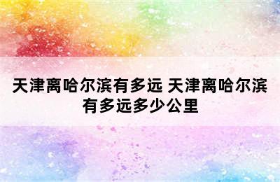 天津离哈尔滨有多远 天津离哈尔滨有多远多少公里